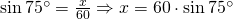 \sin 75^{\circ}=\frac{x}{60} \Rightarrow x=60 \cdot \sin 75^{\circ}