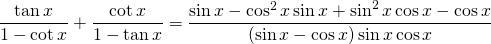 \displaystyle{\frac{\tan x}{1-\cot x}+\frac{\cot x}{1-\tan x}=\frac{\sin x- \cos^{2} x\sin x+ \sin^{2} x \cos x-\cos x}{(\sin x-\cos x)\sin x \cos x}}