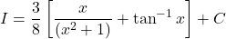 {\displaystyle I=\frac{3}{8}\left[\frac{x}{(x^2+1)}+\tan^{-1}x \right]+C}