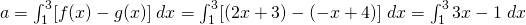 a= \int_{1}^{3}[f(x)-g(x)]\; dx= \int_{1}^{3}[(2x+3)-(-x+4)]\; dx=\int_{1}^{3}3x-1\; dx