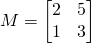 M=\begin{bmatrix} 2 & 5 \\ 1 & 3 \end{bmatrix}