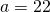 a=22