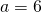 a=6