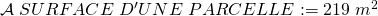 \mathcal{A} \;SURFACE \;D'UNE \;PARCELLE:=219\;m^{2}