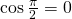 \cos \frac{\pi}{2}=0