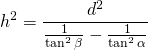 \displaystyle{h^{2}}=\frac{d^{2}}{\frac{1}{\tan^{2}\beta}-\frac{1}{\tan^{2}\alpha}}