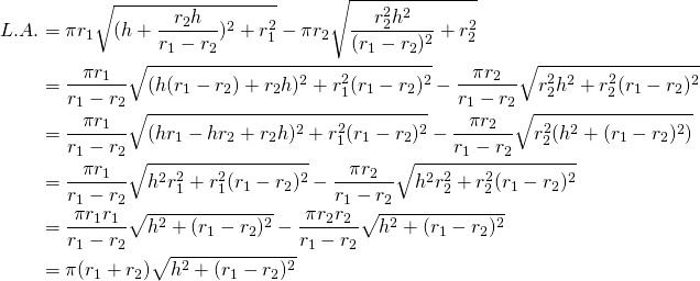 \begin{equation*}\begin{split}L.A.&=\pi r_{1}\sqrt{(h+\frac{r_{2}h}{r_{1}-r_{2}})^{2}+r_{1}^{2}}-\pi r_{2}\sqrt{\frac{r_{2}^{2}h^{2}}{(r_{1}-r_{2})^{2}}+r_{2}^{2}}\\&=\frac{\pi r_{1}}{r_{1}-r_{2}}\sqrt{(h(r_{1}-r_{2})+r_{2}h)^{2}+ r_{1}^{2}(r_{1}-r_{2})^{2}}-\frac{\pi r_{2}}{r_{1}-r_{2}}\sqrt{r_{2}^{2}h^{2}+r_{2}^{2}(r_{1}-r_{2})^{2}}\\&=\frac{\pi r_{1}}{r_{1}-r_{2}}\sqrt{(hr_{1}-hr_{2}+r_{2}h)^{2}+r_{1}^{2}(r_{1}-r_{2})^{2}}-\frac{\pi r_{2}}{r_{1}-r_{2}}\sqrt{r_{2}^{2}(h^{2}+(r_{1}-r_{2})^2)}\\&=\frac{\pi r_{1}}{r_{1}-r_{2}}\sqrt{h^{2}r_{1}^{2}+r_{1}^{2}(r_{1}-r_{2})^{2}}-\frac{\pi r_{2}}{r_{1}-r_{2}}\sqrt{h^{2}r_{2}^{2}+r_{2}^{2}(r_{1}-r_{2})^{2}}\\&=\frac{\pi r_{1}r_{1}}{r_{1}-r_{2}}\sqrt{h^{2}+(r_{1}-r_{2})^{2}}-\frac{\pi r_{2}r_{2}}{r_{1}-r_{2}}\sqrt{h^{2}+(r_{1}-r_{2})^{2}}\\&=\pi (r_{1}+r_{2})\sqrt{h^{2}+(r_{1}-r_{2})^{2}}\end{split}\end{equation*}