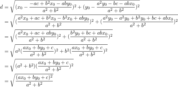 \begin{equation*}\begin{split}d&=\sqrt{(x_0-\frac{-ac+b^{2}x_0-aby_0}{a^{2}+b^{2}})^{2}+ (y_0-\frac{a^{2}y_0-bc-abx_0}{a^{2}+b^{2}})^{2}}\\& =\sqrt{(\frac{a^{2}x_0+ac+b^{2}x_0-b^{2}x_0+aby_0}{a^{2}+b^{2}})^{2}+(\frac{a^{2}y_0-a^{2}y_0+b^{2}y_0+bc+abx_0}{a^{2}+b^{2}})^{2}}\\& =\sqrt{(\frac{a^{2}x_0+ac+aby_0}{a^{2}+b^{2}})^{2}+(\frac{b^{2}y_0+bc+abx_0}{a^{2}+b^{2}})^{2}}\\& =\sqrt{a^{2}(\frac{ax_0+by_0+c}{a^{2}+b^{2}})^{2}+b^{2}(\frac{ax_0+by_0+c}{a^{2}+b^{2}})^{2}}\\& =\sqrt{(a^{2}+b^{2})(\frac{ax_0+by_0+c}{a^{2}+b^{2}})^{2}}\\& =\sqrt{\frac{(ax_0+by_0+c)^{2}}{a^{2}+b^{2}}}\end{split}\end{equation*}