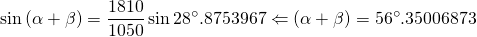 \displaystyle{\displaystyle{\sin {(\alpha+\beta)}=\frac{1810}{1050}\sin {28^{\circ}.8753967} \Leftarrow (\alpha+\beta)=56^{\circ}.35006873}}