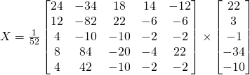 X=\frac{1}{52}\begin{bmatrix}24 & -34 & 18 & 14&-12\\12 & -82 & 22 & -6&-6\\4 & -10 & -10 & -2&-2\\8 & 84 & -20 & -4&22\\4 &42 & -10 & -2&-2 \end{bmatrix}\times \begin{bmatrix}22\\3\\-1\\-34\\-10\end{bmatrix}