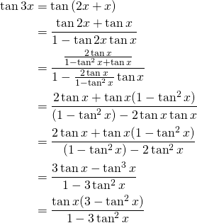 \begin{equation*} \begin{split} \displaystyle{\tan {3x}}&=\tan {(2x+x)}\\ &=\frac{\tan {2x}+\tan {x}}{1-\tan {2x}\tan {x}}\\ &=\frac{\frac{2\tan {x}}{1-\tan^{2}x+\tan {x}}}{1-\frac{2\tan {x}}{1-\tan^{2}x}\tan {x}}\\ &=\frac{2\tan {x}+ \tan {x}(1-\tan^{2}x)}{(1-\tan^{2}x)-2\tan {x}\tan{x}}\\ &=\frac{2\tan {x}+ \tan {x}(1-\tan^{2}x)}{(1-\tan^{2}x)-2\tan^{2}{x}}\\ &=\frac{3\tan {x}-\tan^{3}{x}}{1-3\tan^{2}x}\\ &=\frac{\tan {x}(3-\tan^{2}x)}{1-3\tan^{2}x} \end{split} \end{equation*}