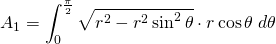 {\displaystyle A_{1}=\int_{0}^{\frac{\pi}{2}} \sqrt{r^{2}-r^{2} \sin^{2} \theta} \cdot r \cos \theta \; d \theta }