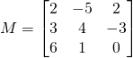 M=\begin{bmatrix} 2 & -5 & 2  \\ 3 & 4 &-3 \\ 6 &1 &0 \end{bmatrix}