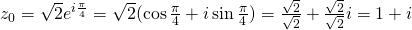 z_0=\sqrt{2}e^{i\frac{\pi}{4}}=\sqrt{2}(\cos \frac{\pi}{4}+ i \sin \frac{\pi}{4})=\frac{\sqrt{2}}{\sqrt{2}}+\frac{\sqrt{2}}{\sqrt{2}}i=1+i