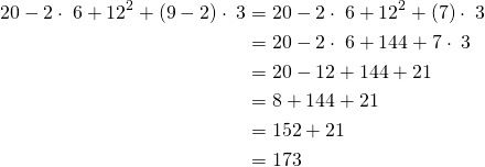 \begin{equation*} \begin{split} 20-2\cdot\;6+12^{2}+(9-2)\cdot\;3&=20-2\cdot\;6+12^{2}+(7)\cdot\;3\\ &=20-2\cdot\;6+144+7\cdot\;3\\ &=20-12+144+21\\ &=8+144+21\\ &=152+21\\ &=173 \end{split} \end{equation*}