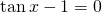 \tan {x}-1=0