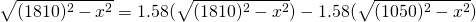 \displaystyle{\sqrt{(1810)^{2}-x^{2}}=1.58(\sqrt{(1810)^{2}-x^{2}})-1.58(\sqrt{(1050)^{2}-x^{2}})}