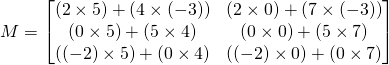 M=\begin{bmatrix} (2\times 5)+(4\times (-3))& (2 \times 0)+(7 \times (-3))\\(0 \times 5)+(5 \times 4)& (0 \times 0)+(5 \times 7)\\((-2) \times 5)+(0 \times 4)&((-2)\times 0)+(0 \times 7) \end{bmatrix}