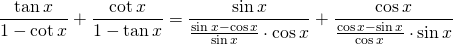 \displaystyle{\frac{\tan x}{1-\cot x}+\frac{\cot x}{1-\tan x}=\frac{\sin x}{\frac{\sin x-\cos x}{\sin x}\cdot \cos x}+\frac{\cos x}{\frac{\cos x- \sin x}{\cos x}\cdot \sin x}}