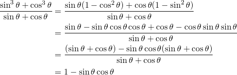 \begin{equation*}\begin{split} \frac{\sin^{3}\theta+ \cos^{3}\theta}{\sin \theta+ \cos \theta}&=\frac{\sin \theta(1-\cos^{2}\theta)+\cos \theta(1-\sin^{2}\theta)}{\sin \theta+ \cos \theta}\\&=\frac{\sin \theta-\sin \theta \cos \theta \cos \theta+ \cos \theta -\cos \theta \sin \theta \sin \theta}{\sin \theta+ \cos \theta}\\&=\frac{(\sin \theta+ \cos \theta)-\sin \theta \cos \theta (\sin \theta+ \cos \theta)}{\sin \theta+ \cos \theta}\\&=1-\sin \theta \cos \theta \end{split}\end{equation*}