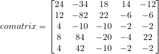 comatrix=\begin{bmatrix}24 & -34 & 18 & 14&-12\\12 & -82 & 22 & -6&-6\\4 & -10 & -10 & -2&-2\\8 & 84 & -20 & -4&22\\4 &42 & -10 & -2&-2 \end{bmatrix}