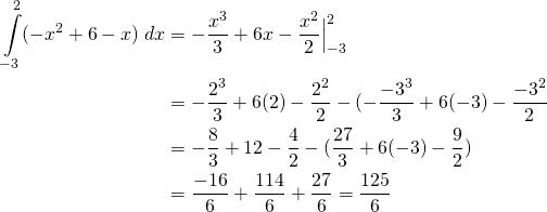 \begin{equation*} \begin{split} \displaystyle {\int \limits_{-3}^{2} (-x^{2}+6-x)\;dx}&= -\frac{x^{3}}{3}+6x-\frac{x^{2}}{2}\Big |_{-3}^{2}\\ &=-\frac{2^{3}}{3}+6(2)-\frac{2^{2}}{2}-(-\frac{-3^{3}}{3}+6(-3)-\frac{-3^{2}}{2} \\ &=-\frac{8}{3}+12-\frac{4}{2}-(\frac{27}{3}+6(-3)-\frac{9}{2})\\ &=\frac{-16}{6}+\frac{114}{6}+\frac{27}{6}=\frac{125}{6} \end{split} \end{equation*}