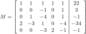 M=\left[ \begin{array}{ccccc|c} 1 & 1 & 1 & 1&1&22 \\ 0 & 0 & -1 & 0&1&3 \\0 & 1 & -4 & 0&1&-1\\2 & -3 & 1 & 0&-4&-34\\0 & 0 & -3 & 2&-1&-1 \end{array} \right]
