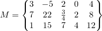 M=\begin{Bmatrix} 3 & -5 & 2 & 0 & 4 \\ 7 & 22 & \frac{3}{4} & 2 & 8 \\ 1 & 15 & 7 & 4 &12 \end{Bmatrix}