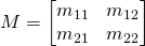 M=\begin{bmatrix} m_{11} & m_{12} \\ m_{21} & m_{22} \end{bmatrix}