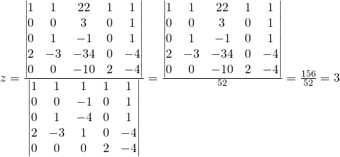 z=\frac{\begin{vmatrix}1 & 1 & 22 & 1&1\\0 & 0 & 3 & 0&1\\0 & 1 & -1 & 0&1\\2 & -3 & -34 & 0&-4\\0 & 0 & -10 & 2&-4 \end{vmatrix}}{\begin{vmatrix}1 & 1 & 1 & 1&1\\0 & 0 & -1 & 0&1\\0 & 1 & -4 & 0&1\\2 & -3 & 1 & 0&-4\\0 & 0 & 0 & 2&-4 \end{vmatrix}}=\frac{\begin{vmatrix}1 & 1 & 22 & 1&1\\0 & 0 & 3 & 0&1\\0 & 1 & -1 & 0&1\\2 & -3 & -34 & 0&-4\\0 & 0 & -10 & 2&-4 \end{vmatrix}}{52}=\frac{156}{52}=3