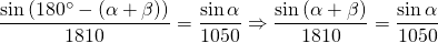 \displaystyle{\frac{\sin {(180^{\circ}-(\alpha+\beta))}}{1810}=\frac{\sin {\alpha}}{1050} \Rightarrow \frac{\sin {(\alpha+\beta)}}{1810}=\frac{\sin {\alpha}}{1050}}