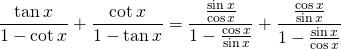 \displaystyle{\frac{\tan x}{1-\cot x}+\frac{\cot x}{1-\tan x}=\frac{\frac{\sin x}{\cos x}}{1-\frac{\cos x}{\sin x}}+\frac{\frac{\cos x}{\sin x}}{1-\frac{\sin x}{\cos x}}}