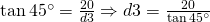 \tan 45^{\circ}=\frac{20}{d3}\Rightarrow d3=\frac{20}{\tan 45^{\circ}}