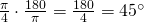 \frac{\pi}{4}\cdot\frac{180}{\pi}=\frac{180}{4}=45^{\circ}